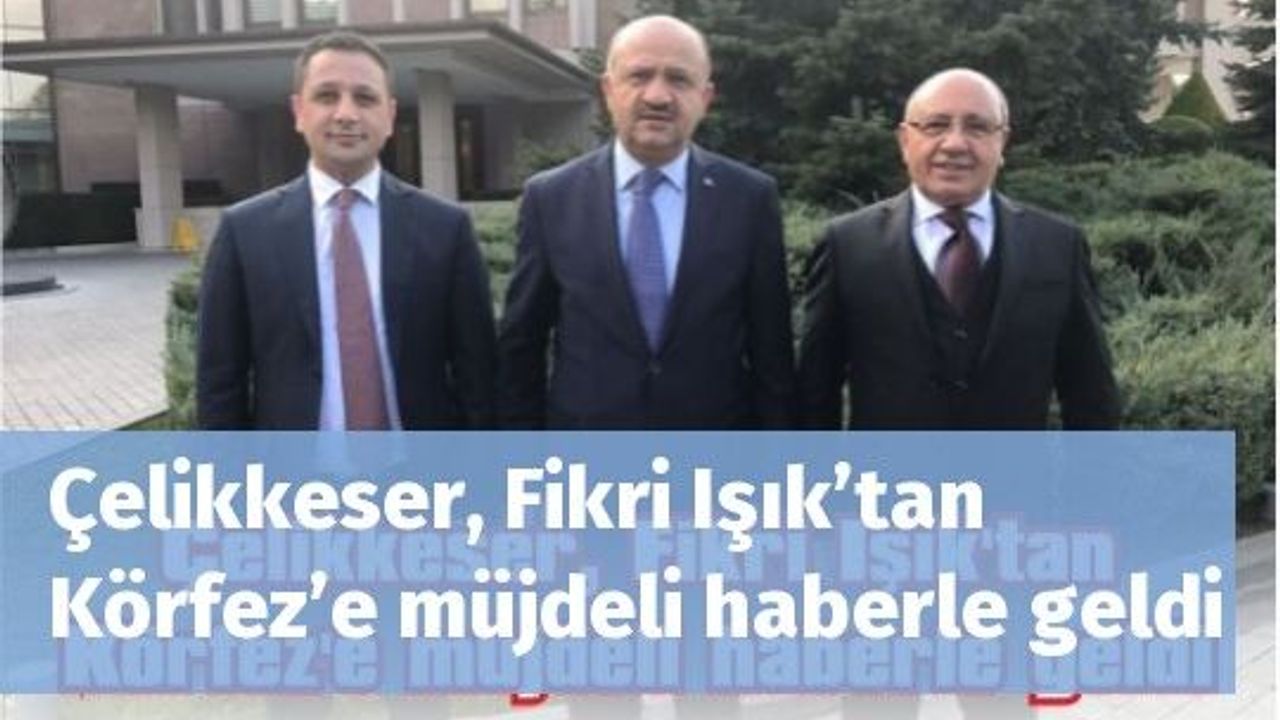 Çelikkeser, Fikri Işık’tan Körfez’e müjdeli haberle geldi
