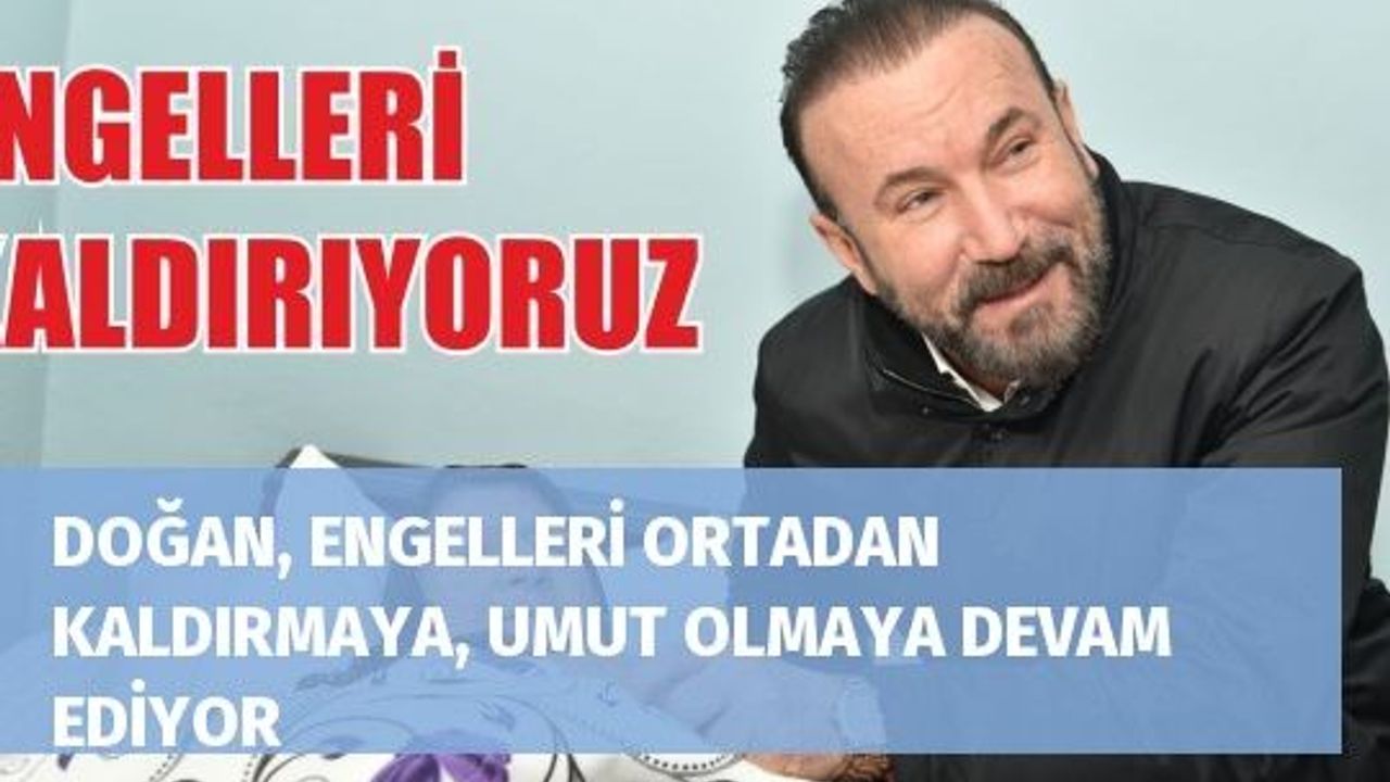 DOĞAN, ENGELLERİ ORTADAN KALDIRMAYA, UMUT OLMAYA DEVAM EDİYOR